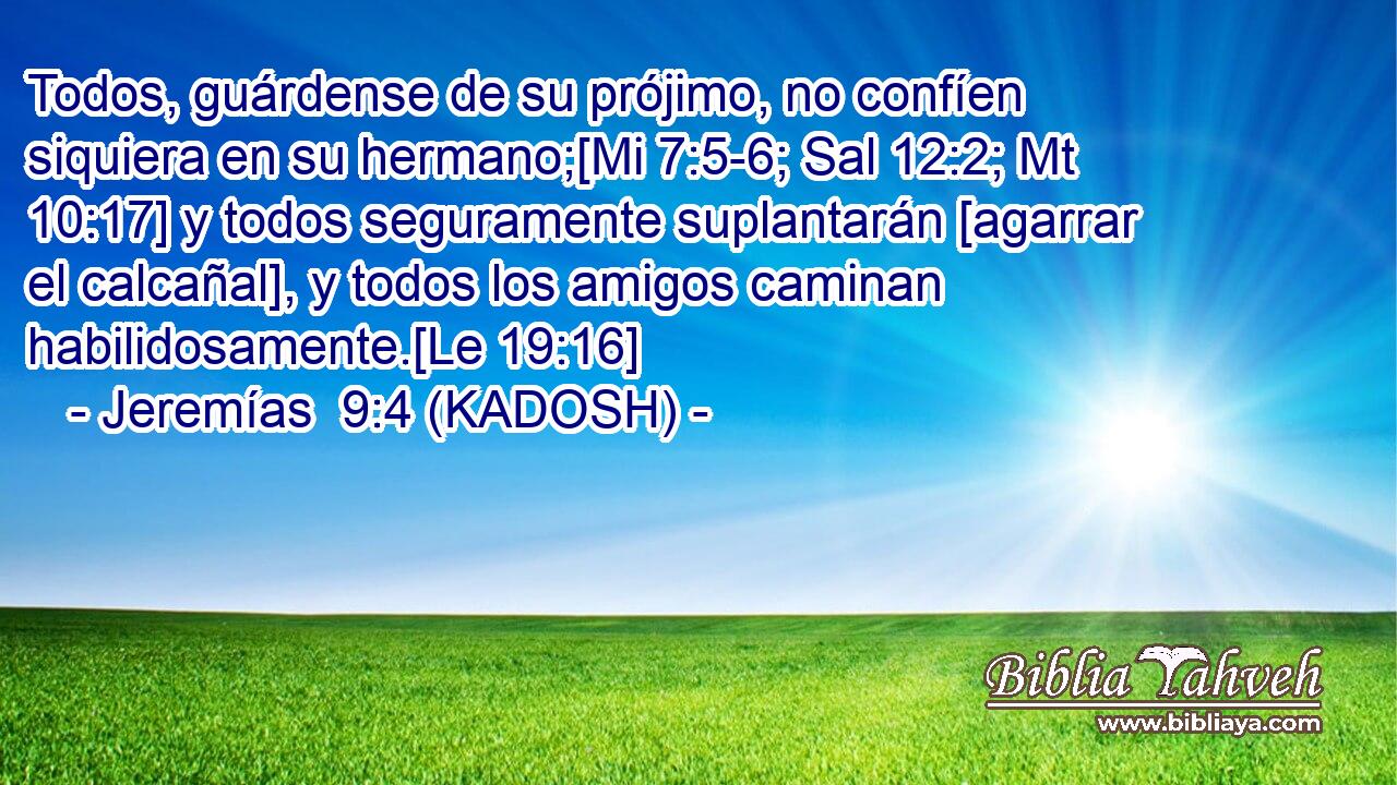  Todos, guárdense de su prójimo, no confíen siquiera en su hermano;[Mi 7:5-6; Sal 12:2; Mt 10:17] y todos seguramente suplantarán [agarrar el calcañal], y todos los amigos caminan habilidosamente.[Le 19:16] 