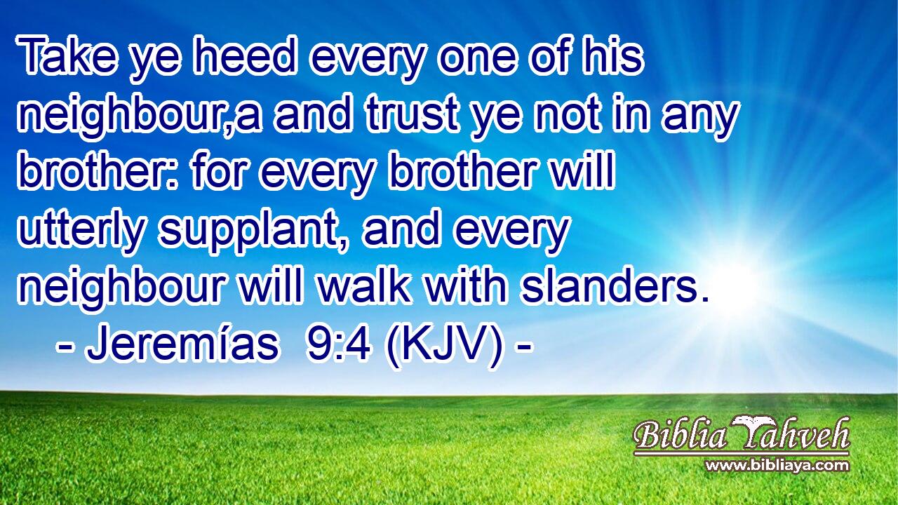 Take ye heed every one of his neighbour,a and trust ye not in any brother: for every brother will utterly supplant, and every neighbour will walk with slanders.