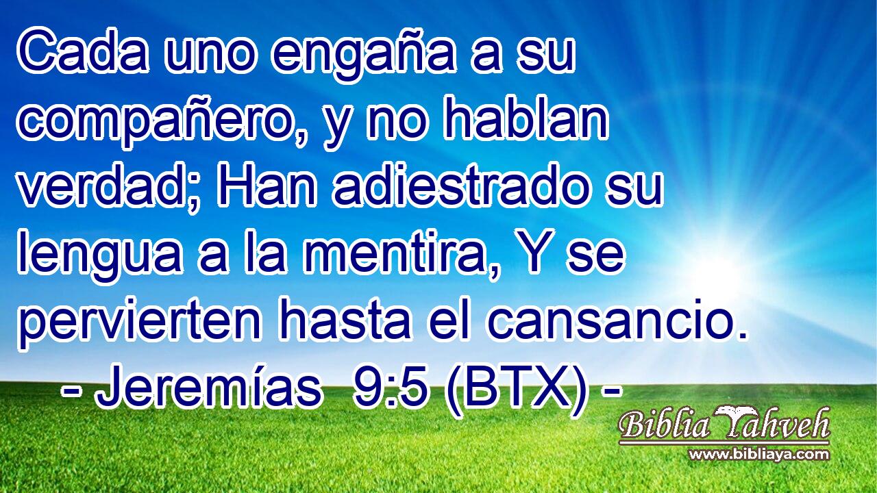 Cada uno engaña a su compañero, y no hablan verdad; Han adiestrado su lengua a la mentira, Y se pervierten hasta el cansancio.