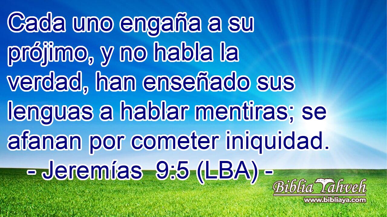 Cada uno engaña a su prójimo, y no habla la verdad, han enseñado sus lenguas a hablar mentiras; se afanan por cometer iniquidad.