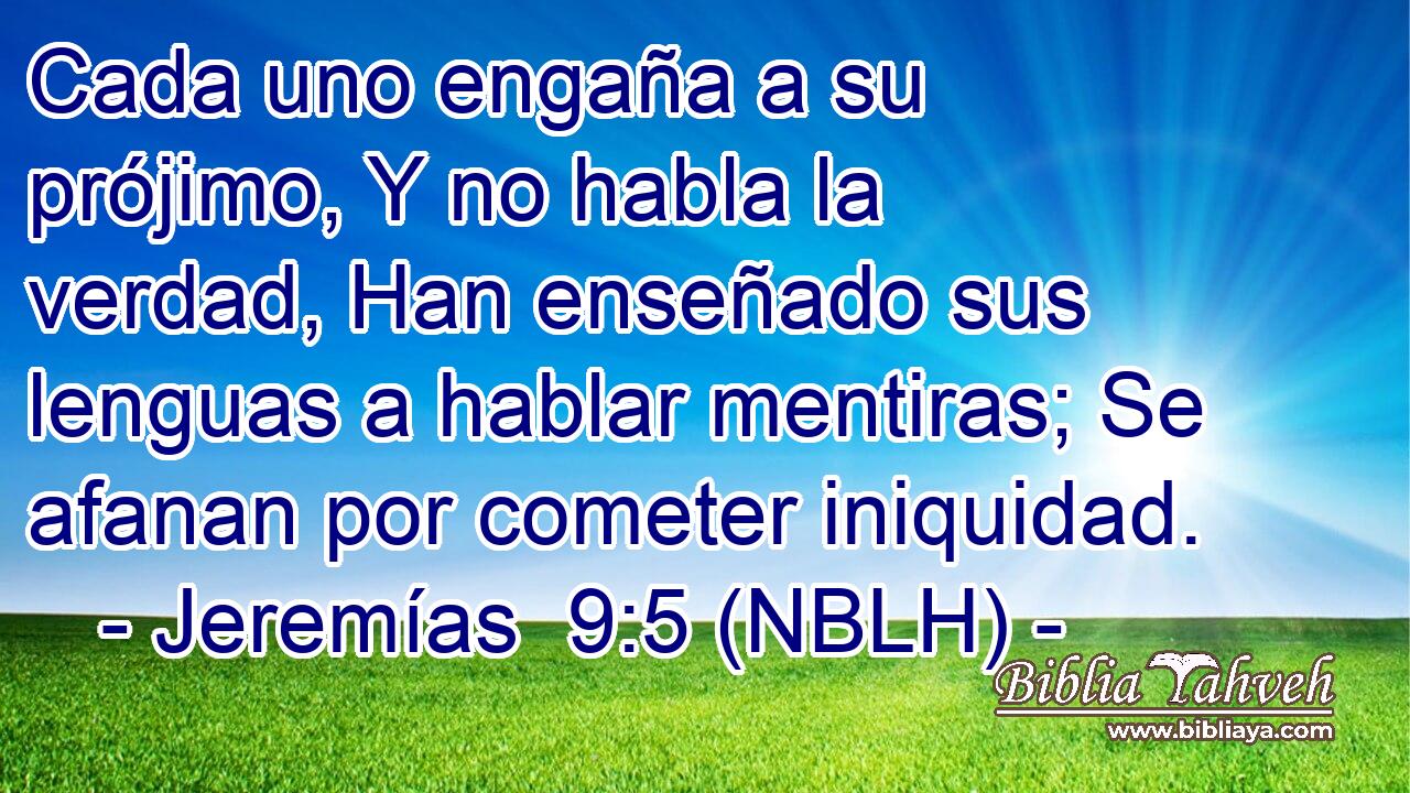  Cada uno engaña a su prójimo, Y no habla la verdad, Han enseñado sus lenguas a hablar mentiras; Se afanan por cometer iniquidad. 