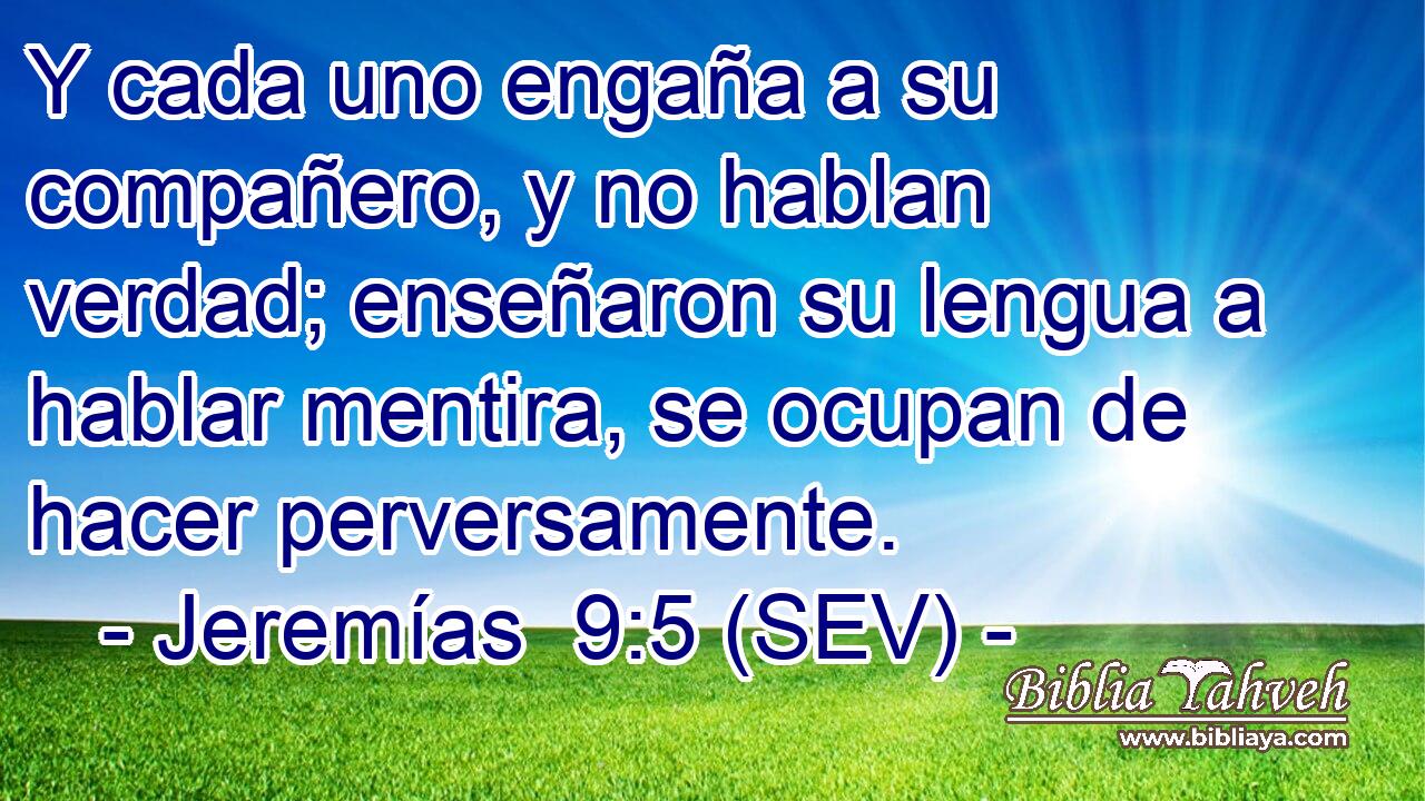 Y cada uno engaña a su compañero, y no hablan verdad; enseñaron su lengua a hablar mentira, se ocupan de hacer perversamente.
