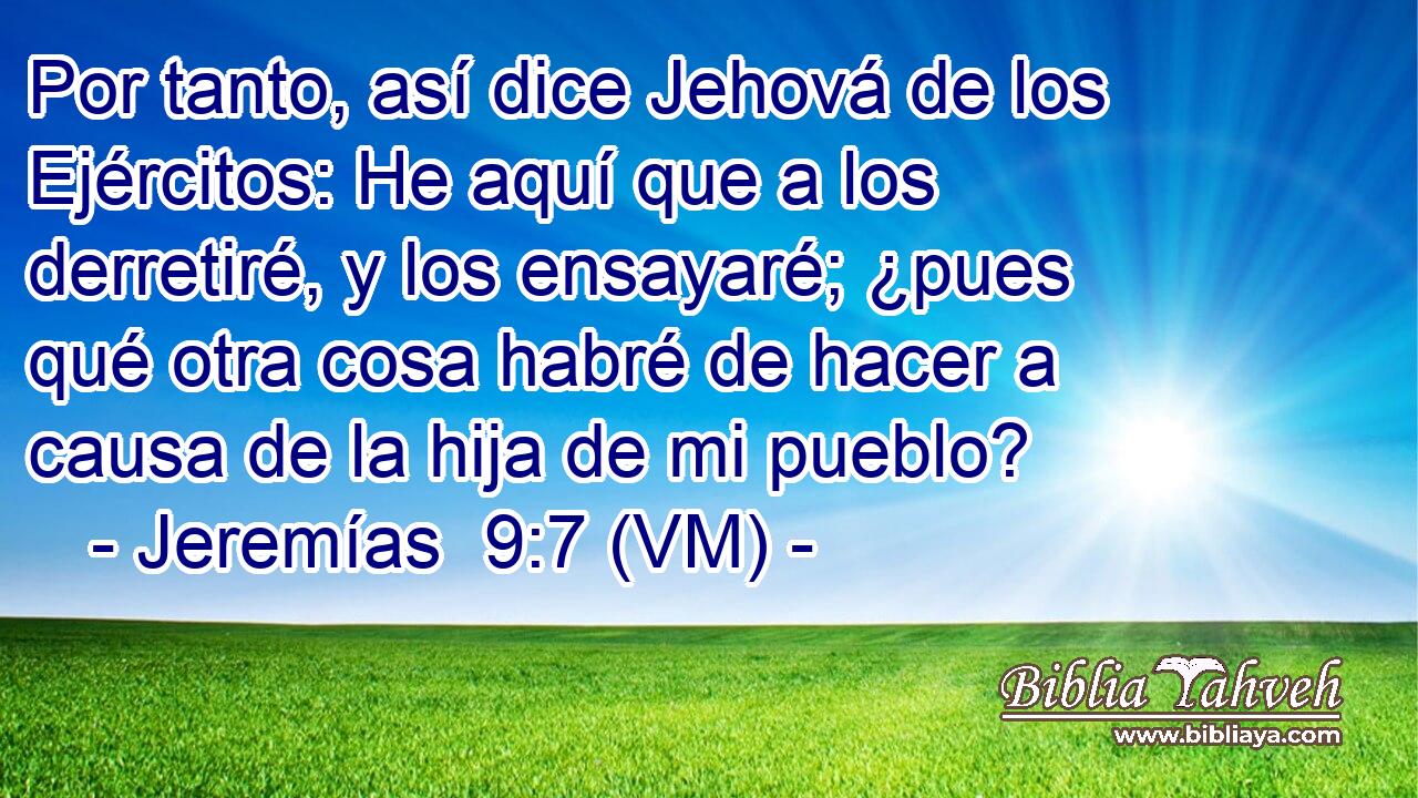  Por tanto, así dice Jehová de los Ejércitos: He aquí que a los derretiré, y los ensayaré; ¿pues qué otra cosa habré de hacer a causa de la hija de mi pueblo? 