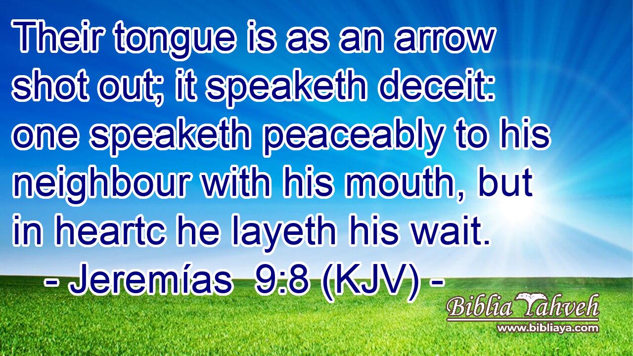 Their tongue is as an arrow shot out; it speaketh deceit: one speaketh peaceably to his neighbour with his mouth, but in heartc he layeth his wait.