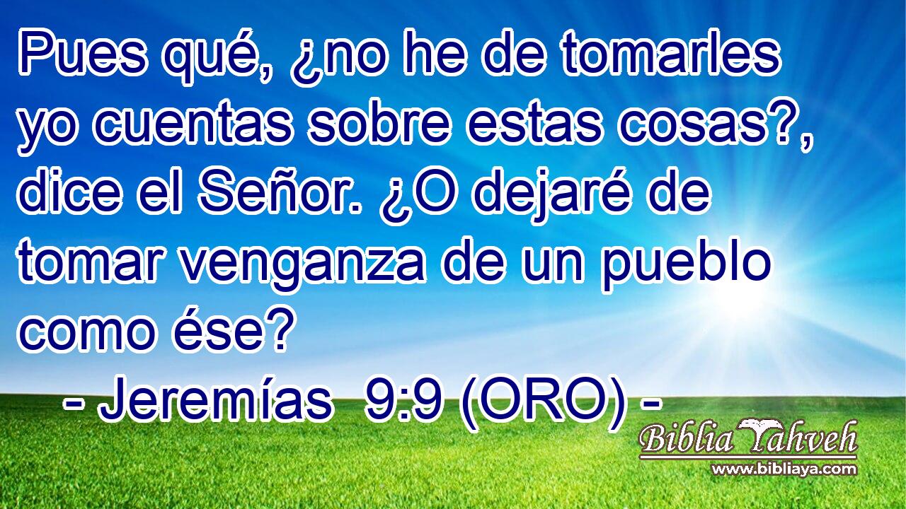  Pues qué, ¿no he de tomarles yo cuentas sobre estas cosas?, dice el Señor. ¿O dejaré de tomar venganza de un pueblo como ése? 