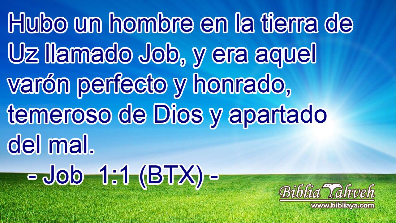 Hubo un hombre en la tierra de Uz llamado Job, y era aquel varón perfecto y honrado, temeroso de Dios y apartado del mal.