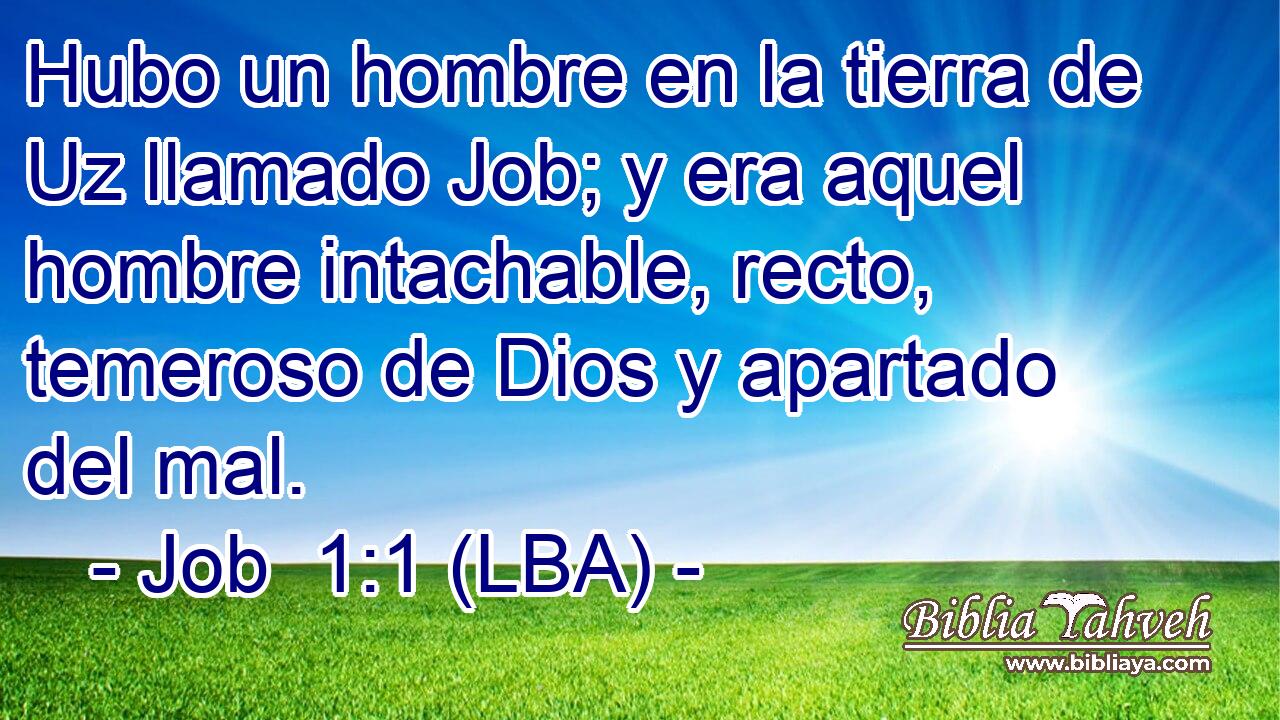 Hubo un hombre en la tierra de Uz llamado Job; y era aquel hombre intachable, recto, temeroso de Dios y apartado del mal.