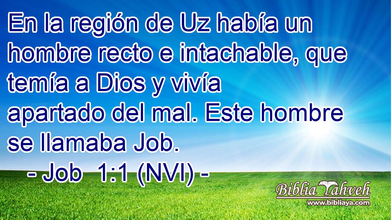  En la región de Uz había un hombre recto e intachable, que temía a Dios y vivía apartado del mal. Este hombre se llamaba Job. 