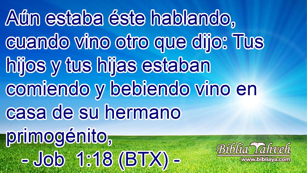 Aún estaba éste hablando, cuando vino otro que dijo: Tus hijos y tus hijas estaban comiendo y bebiendo vino en casa de su hermano primogénito,