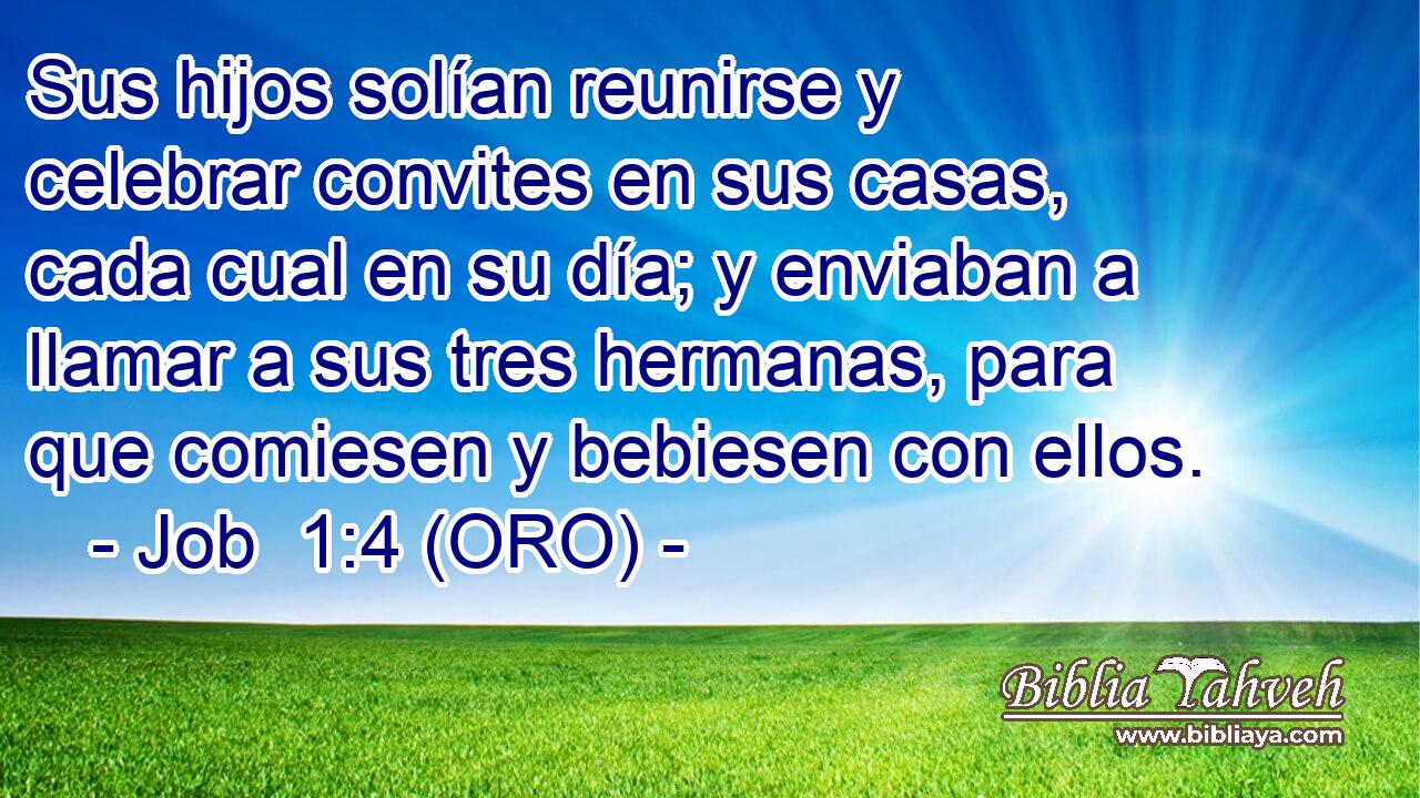 Sus hijos solían reunirse y celebrar convites en sus casas, cada cual en su día; y enviaban a llamar a sus tres hermanas, para que comiesen y bebiesen con ellos. 
