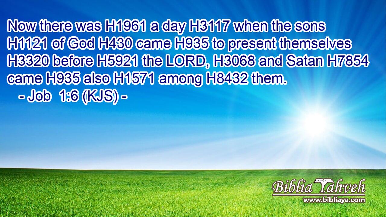 Now there was H1961 a day H3117 when the sons H1121 of God H430 came H935 to present themselves H3320 before H5921 the LORD, H3068 and Satan H7854 came H935 also H1571 among H8432 them.