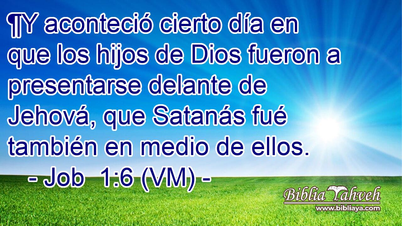  ¶Y aconteció cierto día en que los hijos de Dios fueron a presentarse delante de Jehová, que Satanás fué también en medio de ellos. 