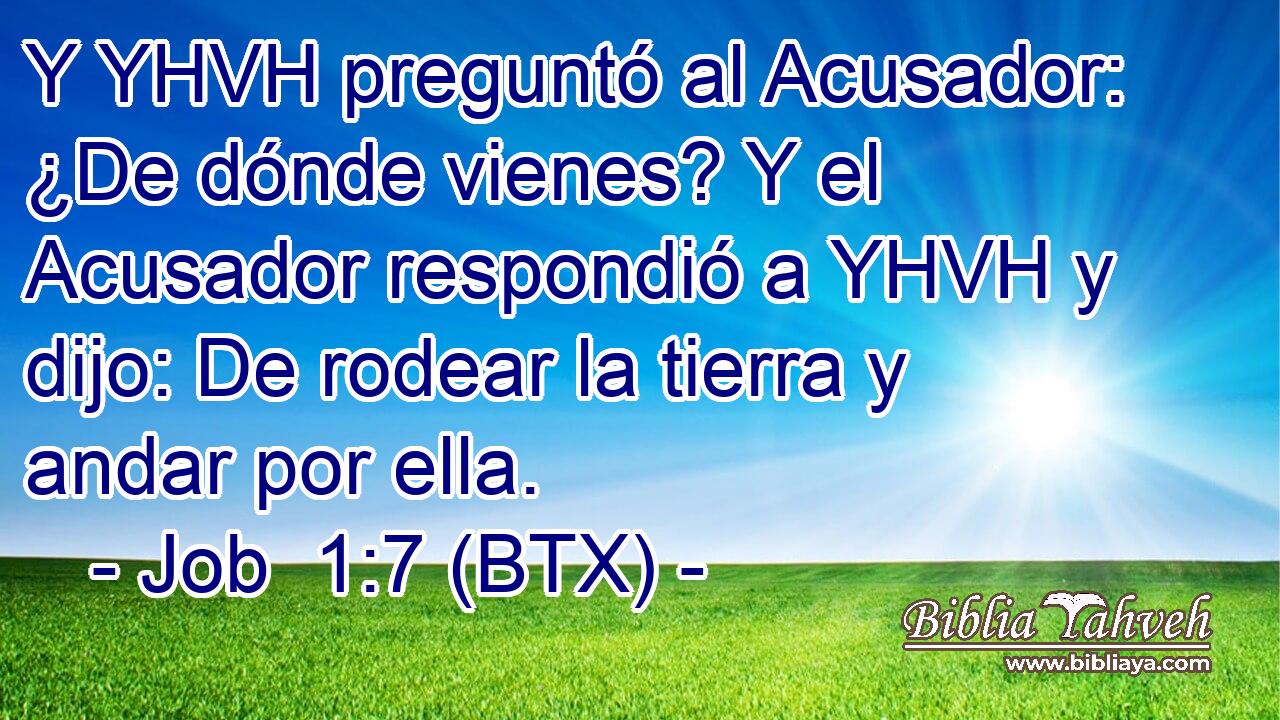 Y YHVH preguntó al Acusador: ¿De dónde vienes? Y el Acusador respondió a YHVH y dijo: De rodear la tierra y andar por ella.