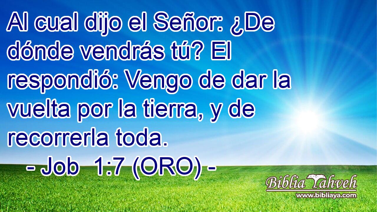  Al cual dijo el Señor: ¿De dónde vendrás tú? El respondió: Vengo de dar la vuelta por la tierra, y de recorrerla toda. 