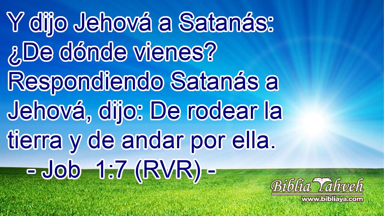 Y dijo Jehová a Satanás: ¿De dónde vienes? Respondiendo Satanás a Jehová, dijo: De rodear la tierra y de andar por ella.