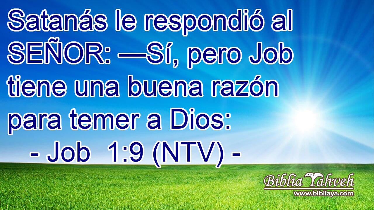 Satanás le respondió al SEÑOR: —Sí, pero Job tiene una buena razón para temer a Dios: