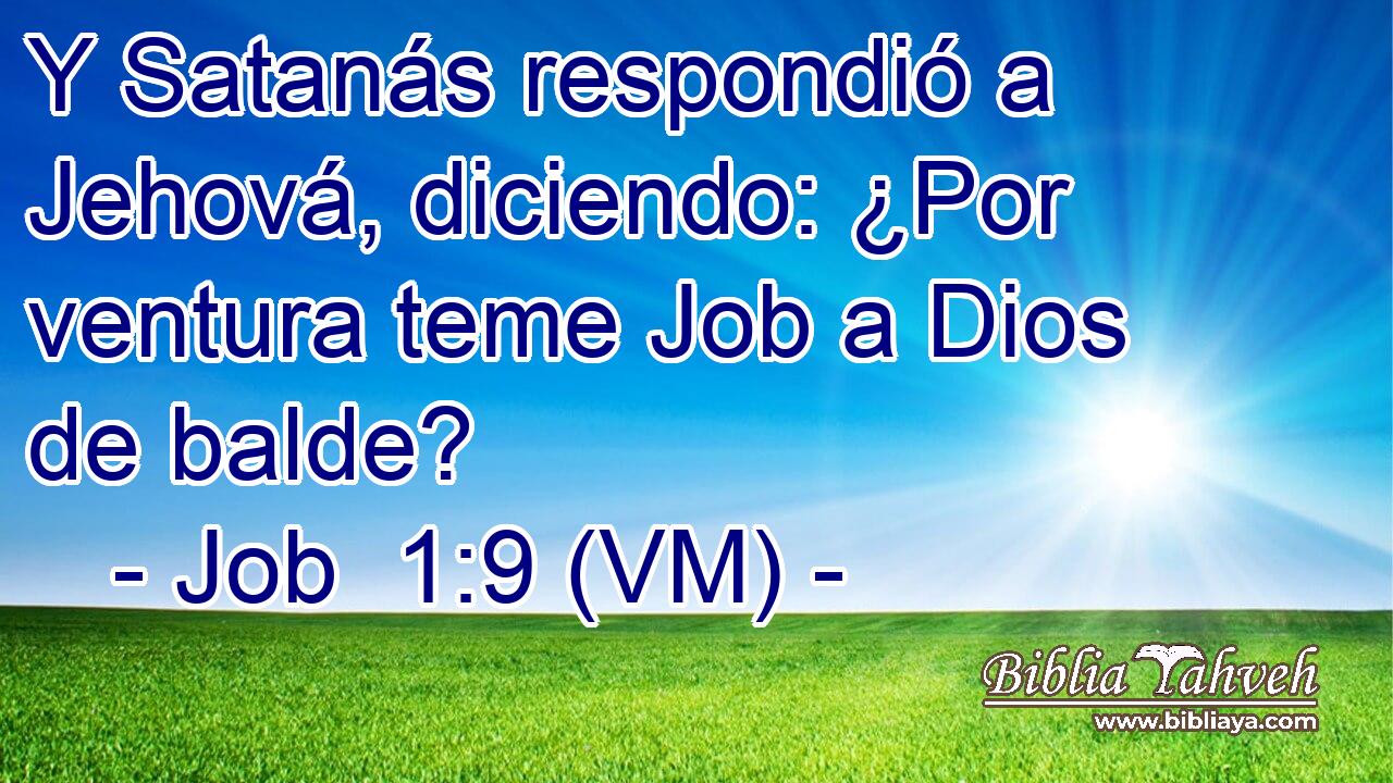  Y Satanás respondió a Jehová, diciendo: ¿Por ventura teme Job a Dios de balde? 
