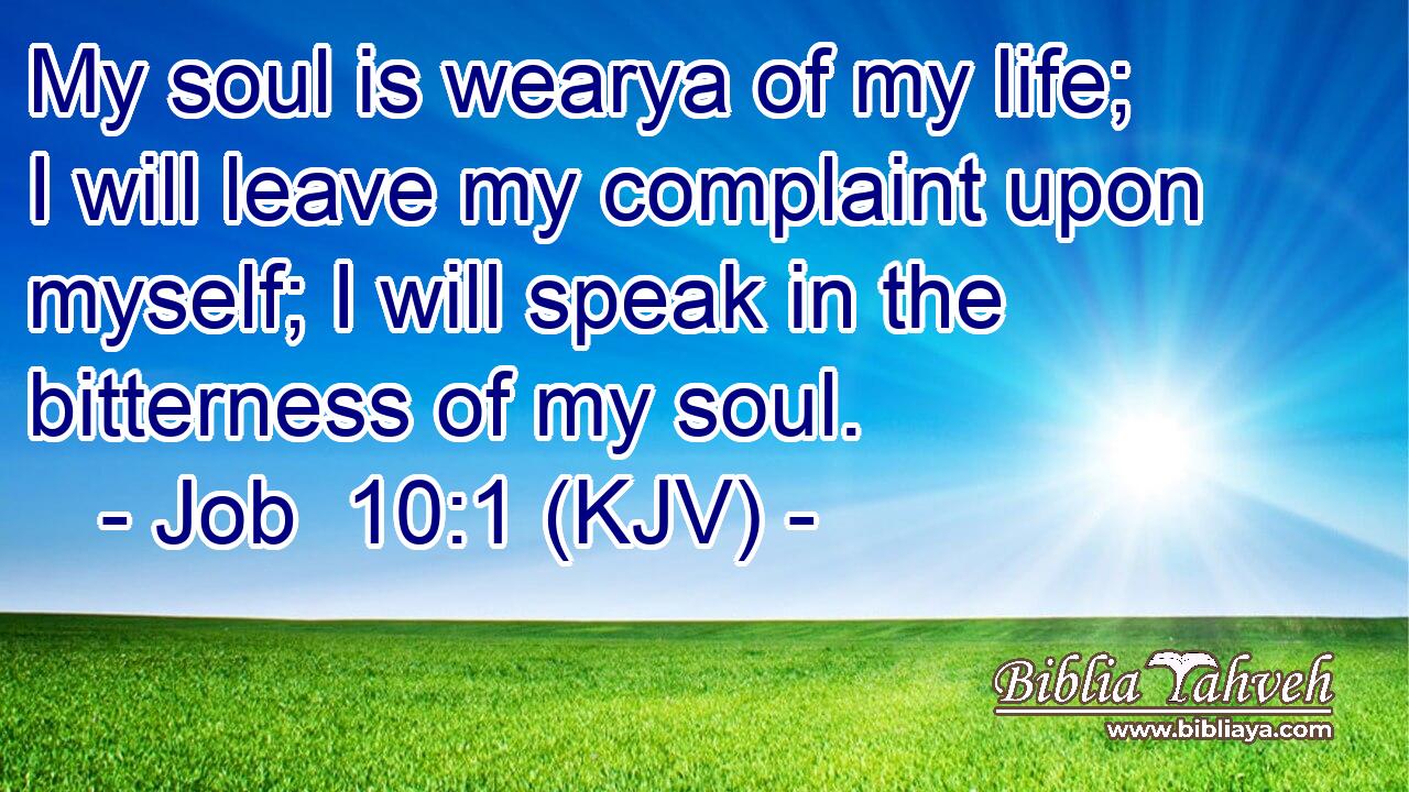 My soul is wearya of my life; I will leave my complaint upon myself; I will speak in the bitterness of my soul.