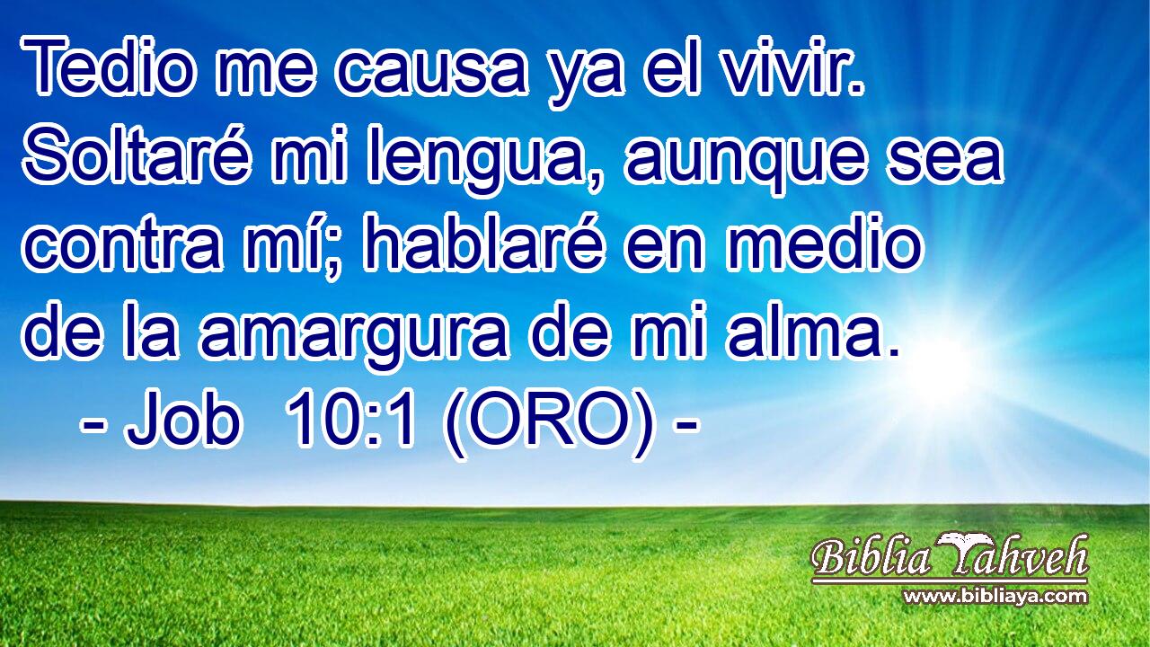  Tedio me causa ya el vivir. Soltaré mi lengua, aunque sea contra mí; hablaré en medio de la amargura de mi alma. 