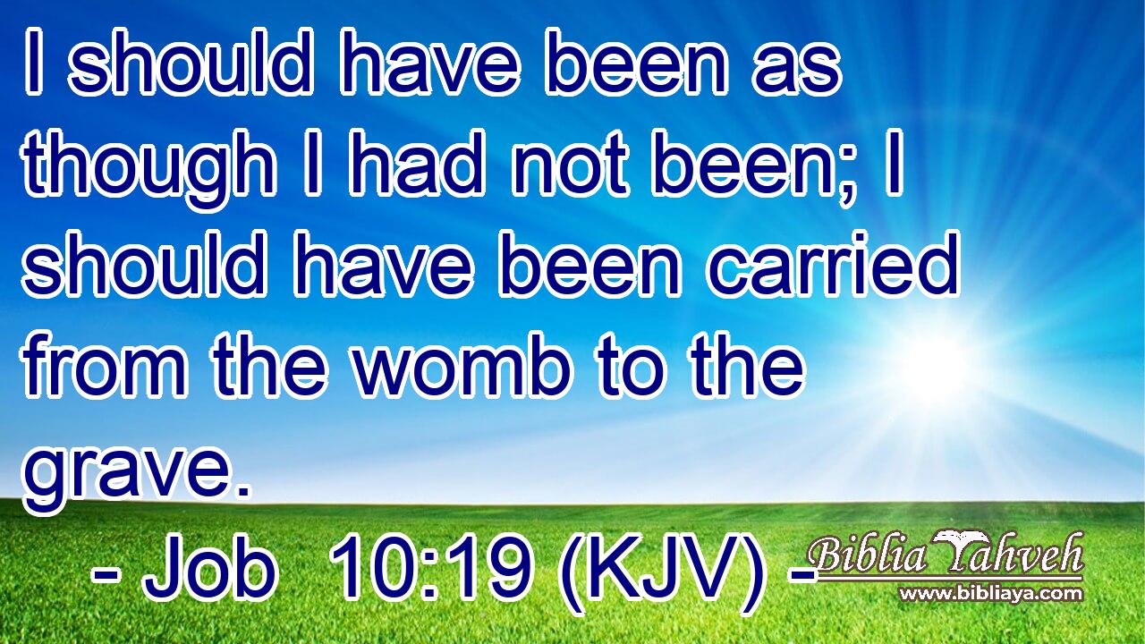 I should have been as though I had not been; I should have been carried from the womb to the grave.