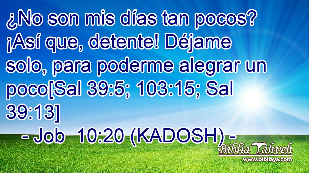  ¿No son mis días tan pocos? ¡Así que, detente! Déjame solo, para poderme alegrar un poco[Sal 39:5; 103:15; Sal 39:13] 