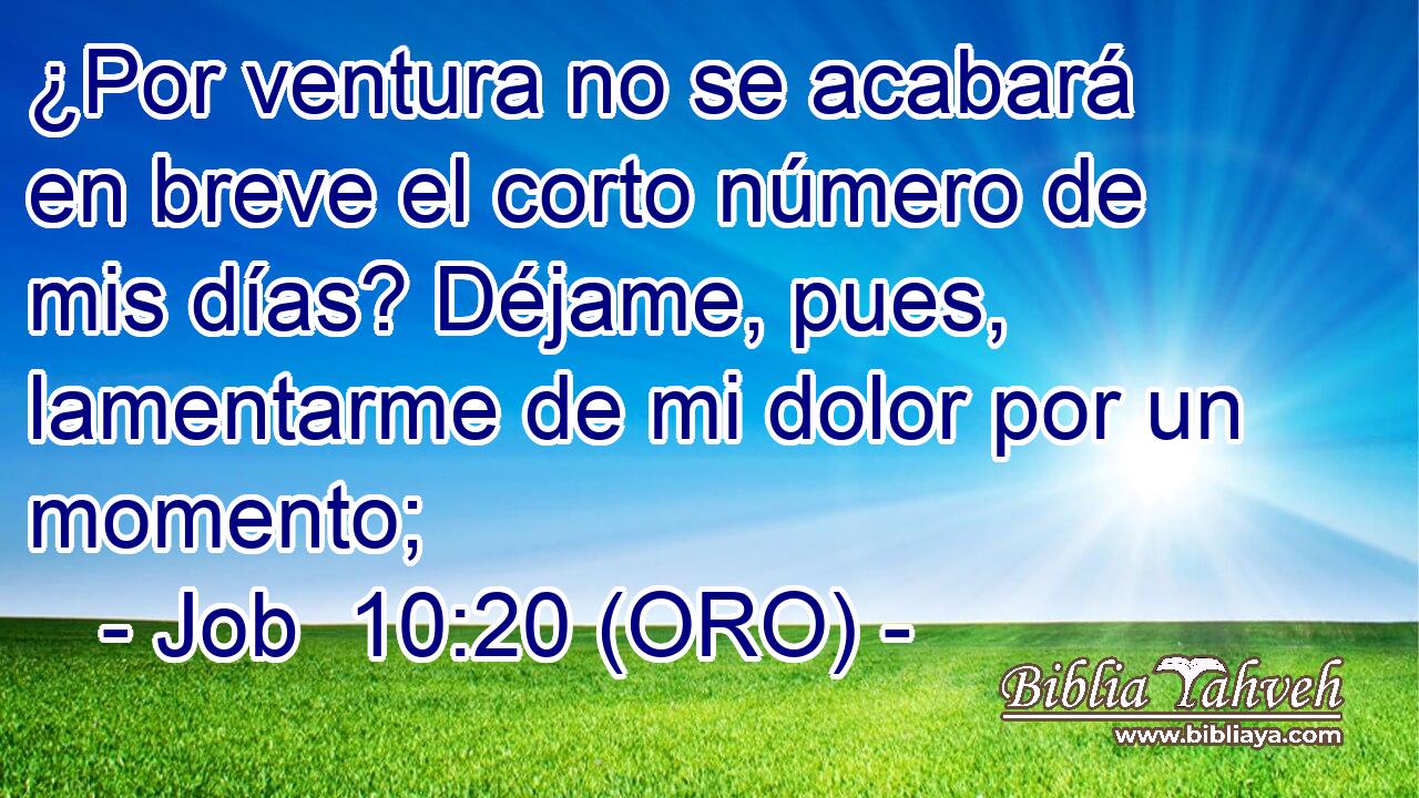  ¿Por ventura no se acabará en breve el corto número de mis días? Déjame, pues, lamentarme de mi dolor por un momento; 