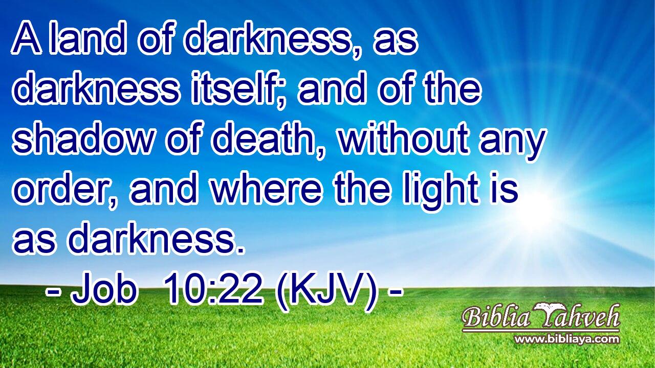 A land of darkness, as darkness itself; and of the shadow of death, without any order, and where the light is as darkness.
