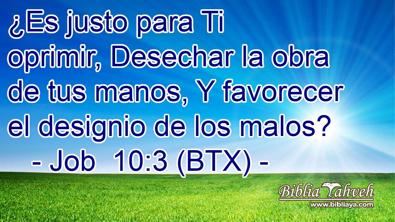 ¿Es justo para Ti oprimir, Desechar la obra de tus manos, Y favorecer el designio de los malos?