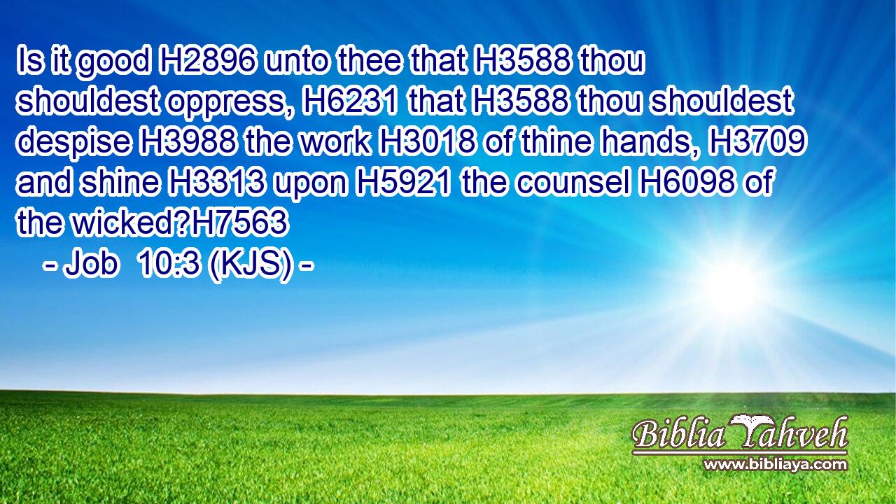 Is it good H2896 unto thee that H3588 thou shouldest oppress, H6231 that H3588 thou shouldest despise H3988 the work H3018 of thine hands, H3709 and shine H3313 upon H5921 the counsel H6098 of the wicked?H7563
