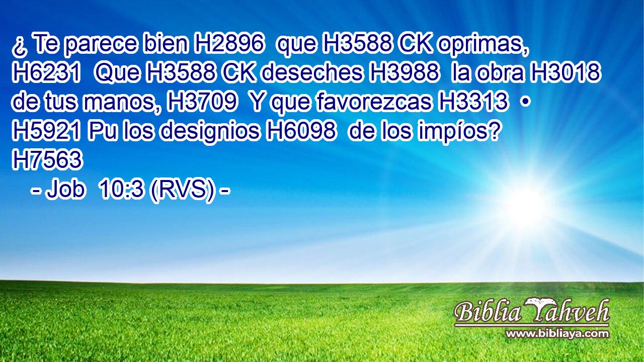 ¿ Te parece bien H2896  que H3588 CK oprimas, H6231  Que H3588 CK deseches H3988  la obra H3018  de tus manos, H3709  Y que favorezcas H3313  • H5921 Pu los designios H6098  de los impíos? H7563  
