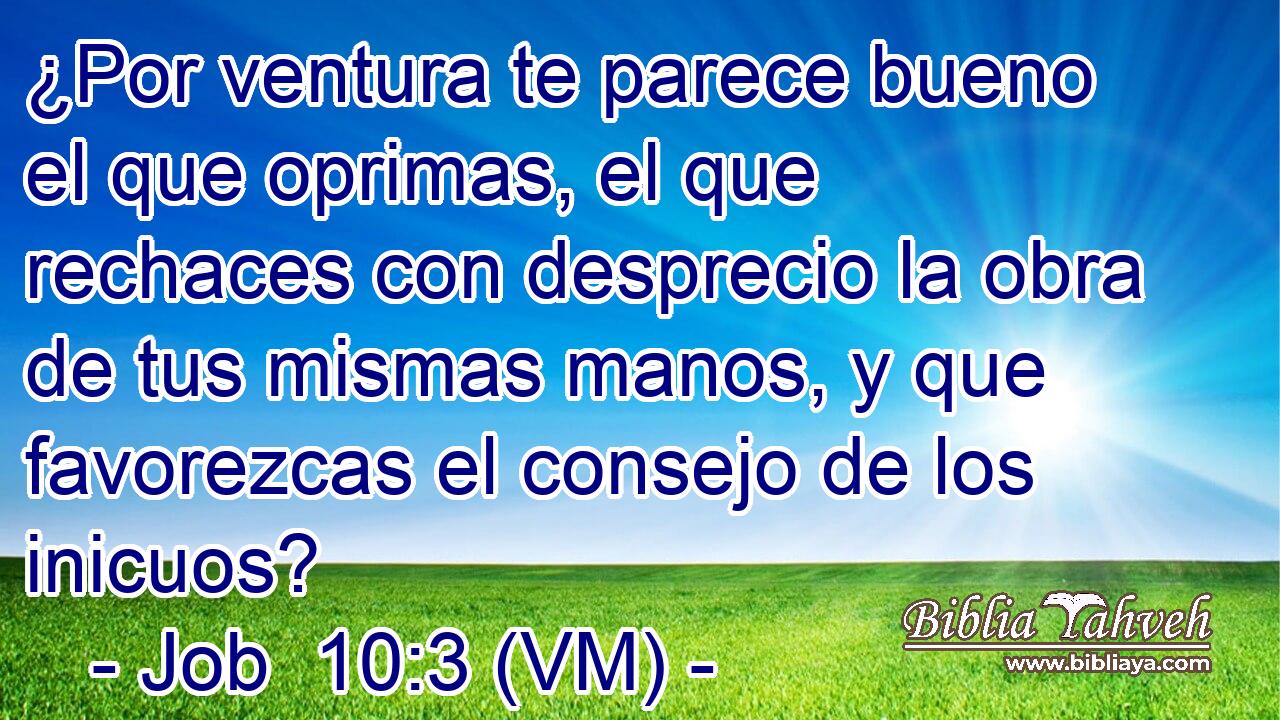  ¿Por ventura te parece bueno el que oprimas, el que rechaces con desprecio la obra de tus mismas manos, y que favorezcas el consejo de los inicuos? 