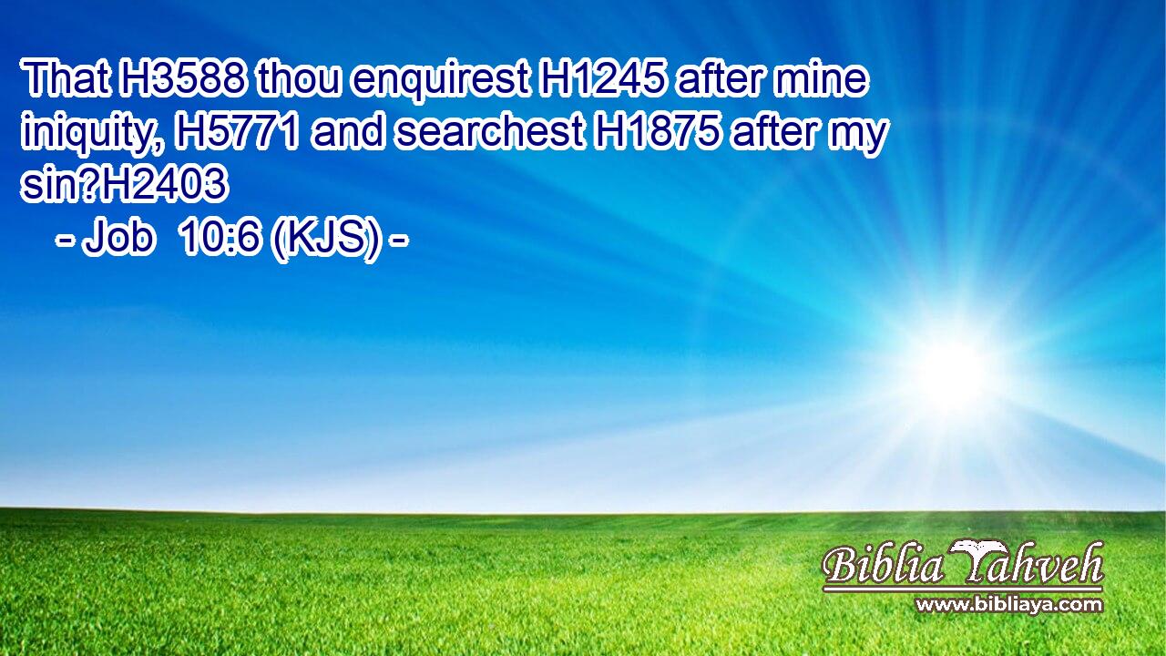 That H3588 thou enquirest H1245 after mine iniquity, H5771 and searchest H1875 after my sin?H2403
