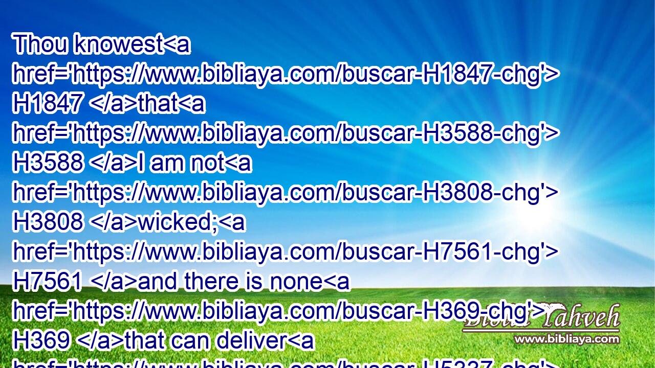 Thou knowest H1847 that H3588 I am not H3808 wicked; H7561 and there is none H369 that can deliver H5337 out of thine hand. H4480 H3027