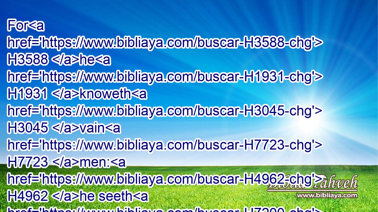 For H3588 he H1931 knoweth H3045 vain H7723 men: H4962 he seeth H7200 wickedness H205 also; will he not H3808 then consider H995 it?