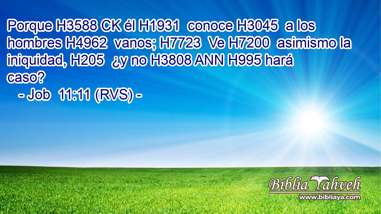 Porque H3588 CK él H1931  conoce H3045  a los hombres H4962  vanos; H7723  Ve H7200  asimismo la iniquidad, H205  ¿y no H3808 ANN H995 hará caso? 