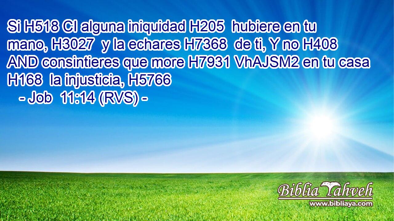 Si H518 CI alguna iniquidad H205  hubiere en tu mano, H3027  y la echares H7368  de ti, Y no H408 AND consintieres que more H7931 VhAJSM2 en tu casa H168  la injusticia, H5766  