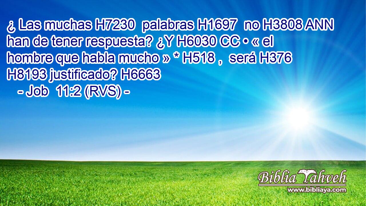 ¿ Las muchas H7230  palabras H1697  no H3808 ANN han de tener respuesta? ¿Y H6030 CC • « el hombre que habla mucho » * H518 ,  será H376  H8193 justificado? H6663 