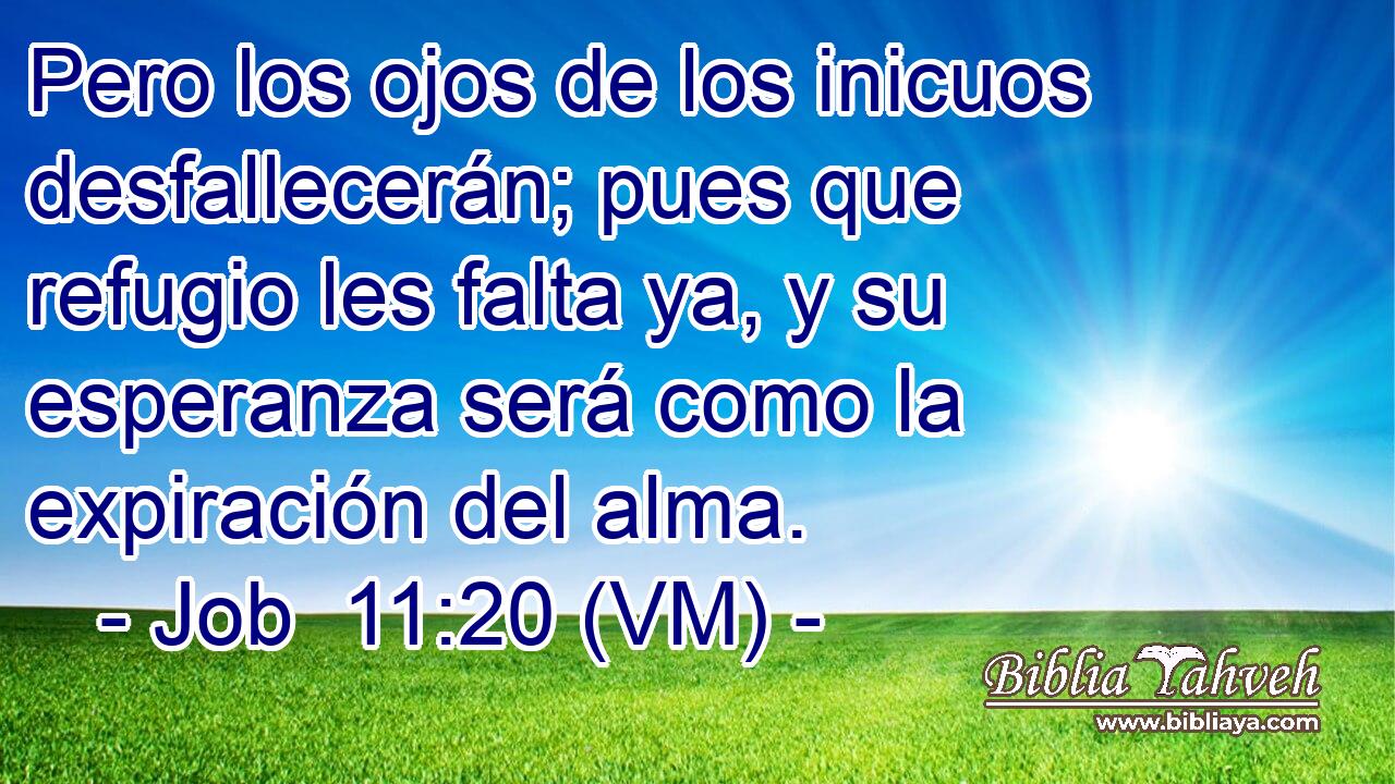  Pero los ojos de los inicuos desfallecerán; pues que refugio les falta ya, y su esperanza será como la expiración del alma. 
