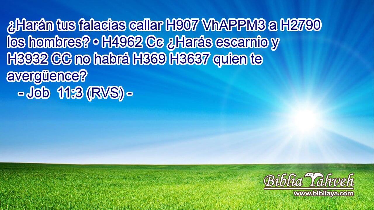 ¿Harán tus falacias callar H907 VhAPPM3 a H2790 los hombres? • H4962 Cc ¿Harás escarnio y H3932 CC no habrá H369 H3637 quien te avergüence? 