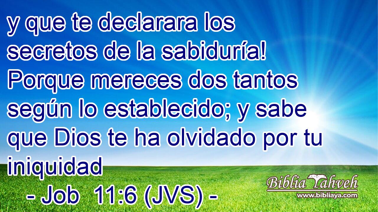 y que te declarara los secretos de la sabiduría! Porque mereces dos tantos según lo establecido; y sabe que Dios te ha olvidado por tu iniquidad
