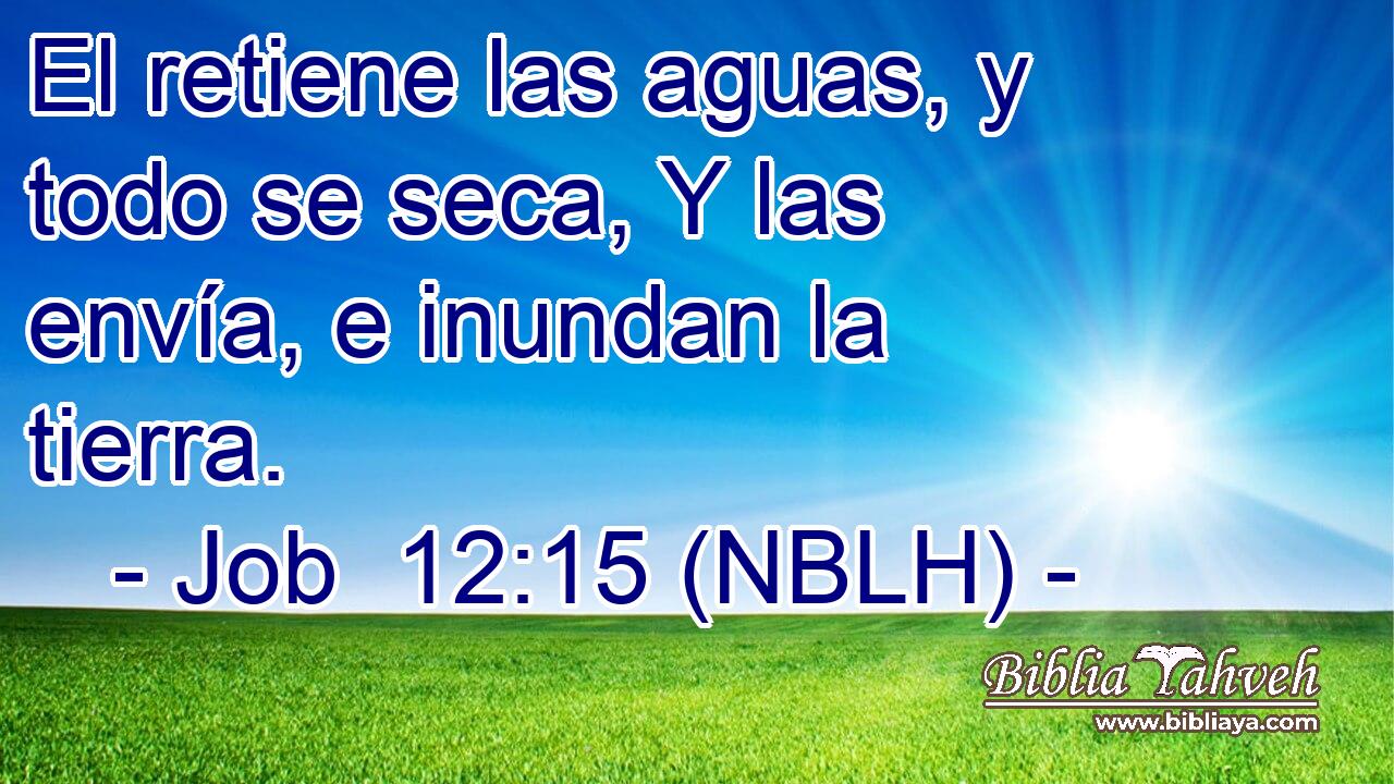  El retiene las aguas, y todo se seca, Y las envía, e inundan la tierra. 