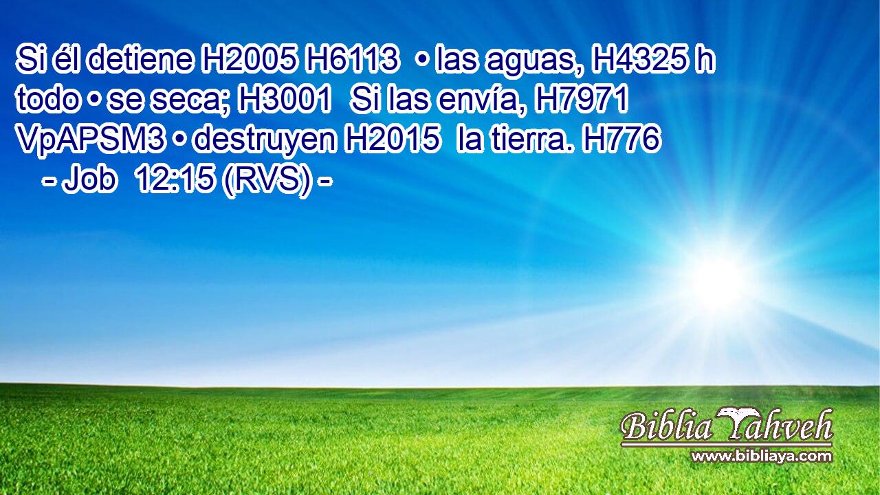 Si él detiene H2005 H6113  • las aguas, H4325 h todo • se seca; H3001  Si las envía, H7971 VpAPSM3 • destruyen H2015  la tierra. H776  