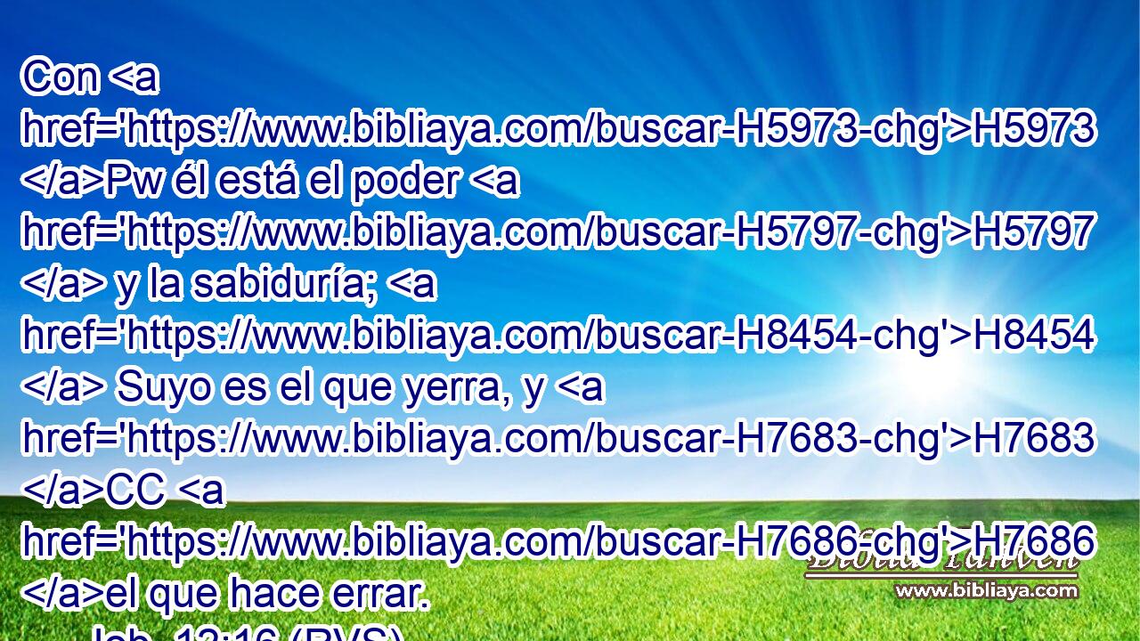 Con H5973 Pw él está el poder H5797  y la sabiduría; H8454  Suyo es el que yerra, y H7683 CC H7686 el que hace errar. 