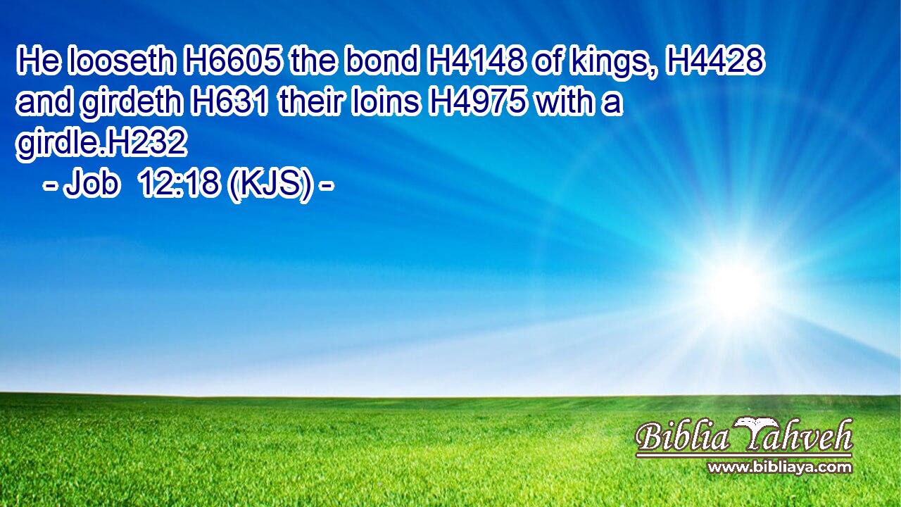 He looseth H6605 the bond H4148 of kings, H4428 and girdeth H631 their loins H4975 with a girdle.H232