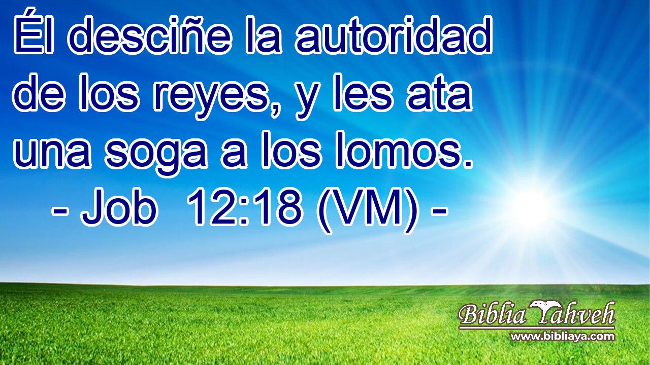  Él desciñe la autoridad de los reyes, y les ata una soga a los lomos. 