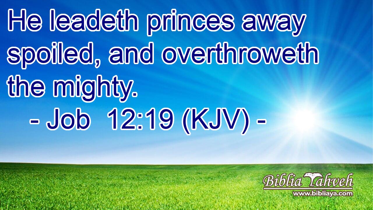 He leadeth princes away spoiled, and overthroweth the mighty.
