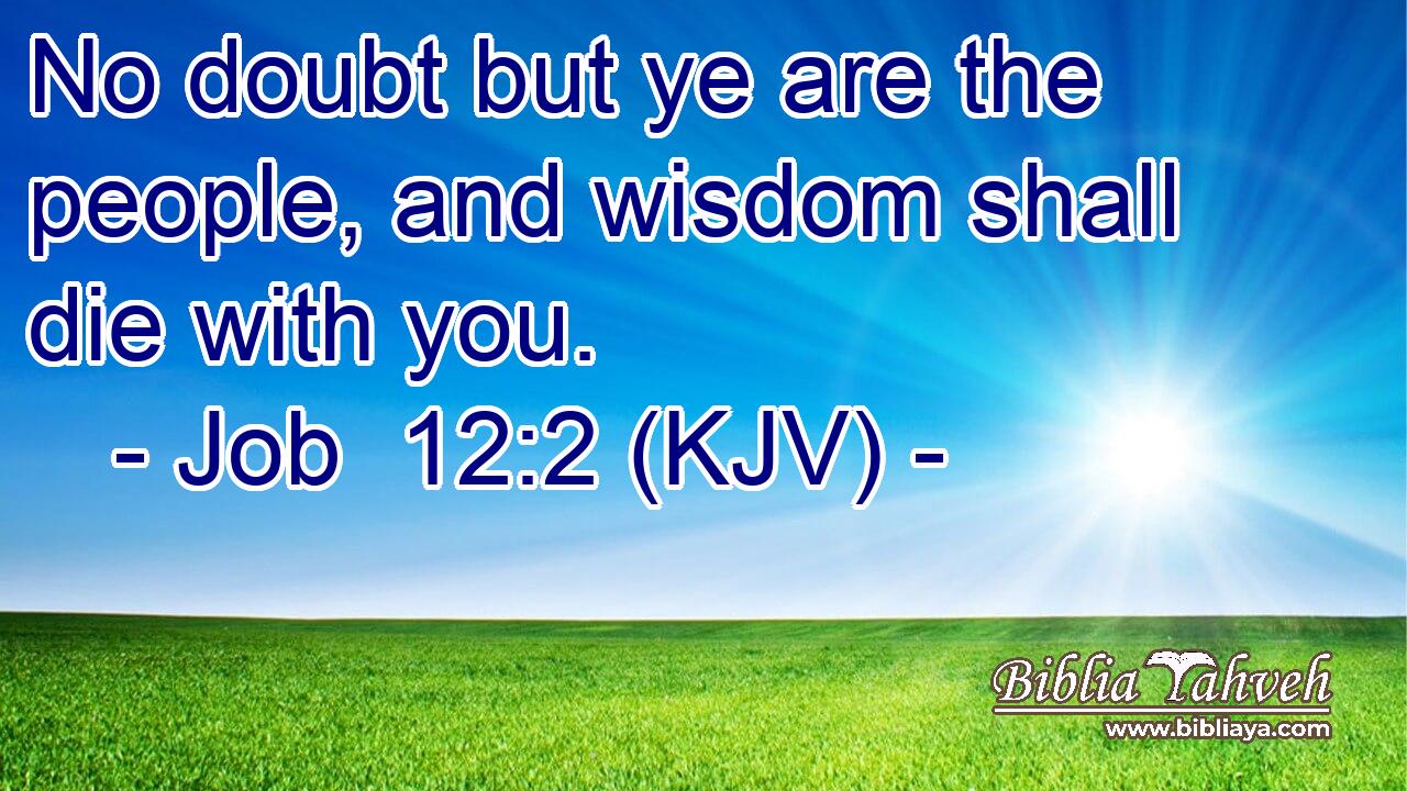No doubt but ye are the people, and wisdom shall die with you.