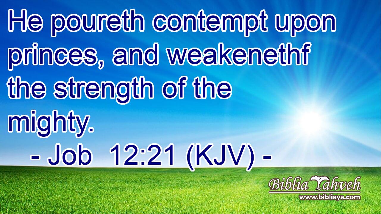 He poureth contempt upon princes, and weakenethf the strength of the mighty.
