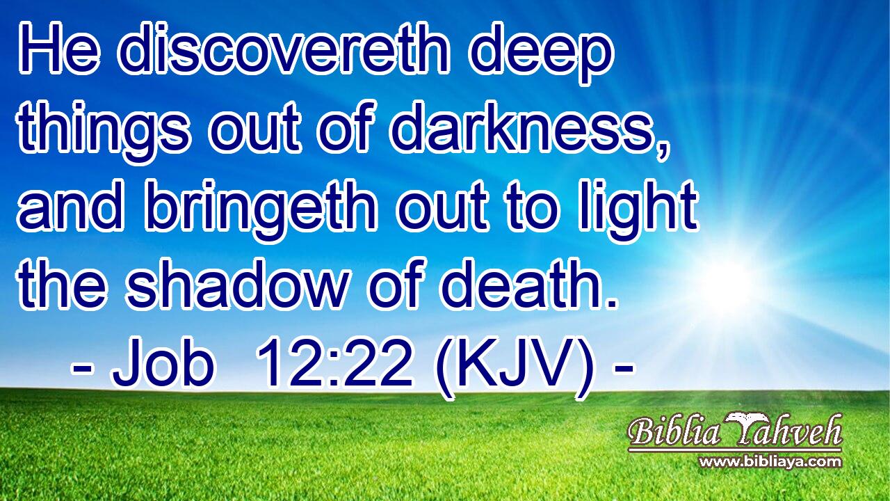 He discovereth deep things out of darkness, and bringeth out to light the shadow of death.