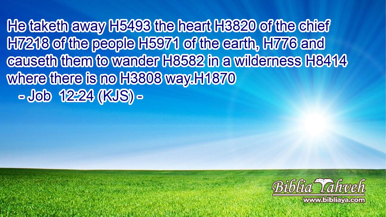 He taketh away H5493 the heart H3820 of the chief H7218 of the people H5971 of the earth, H776 and causeth them to wander H8582 in a wilderness H8414 where there is no H3808 way.H1870
